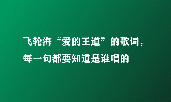 飞轮海“爱的王道”的歌词,每一句都要知道是谁唱的