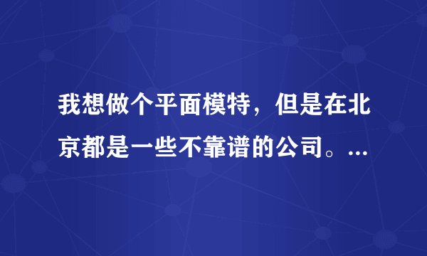 我想做个平面模特，但是在北京都是一些不靠谱的公司。请问我该怎么做呢？