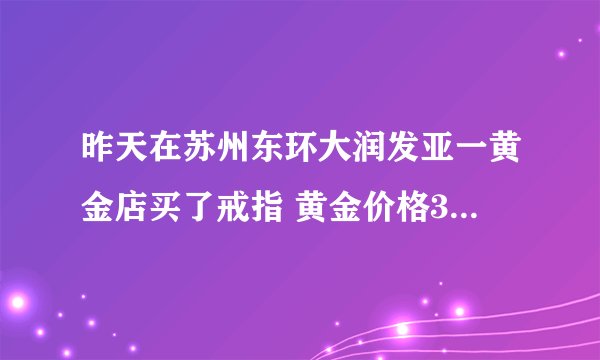 昨天在苏州东环大润发亚一黄金店买了戒指 黄金价格351元/克 是不是买的贵了？ 还有亚一黄金店正规的吗？