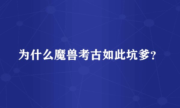 为什么魔兽考古如此坑爹？