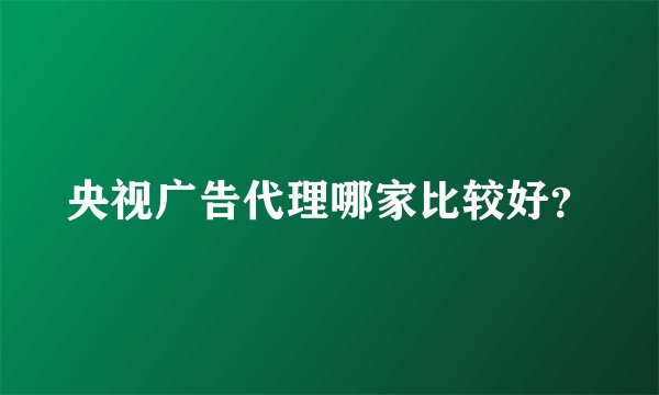 央视广告代理哪家比较好？