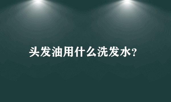 头发油用什么洗发水？