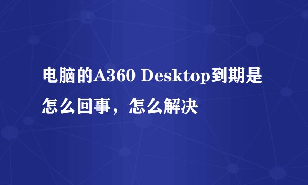 电脑的A360 Desktop到期是怎么回事,怎么解决