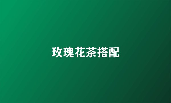 玫瑰花茶搭配