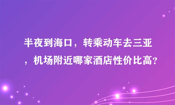 半夜到海口，转乘动车去三亚，机场附近哪家酒店性价比高？