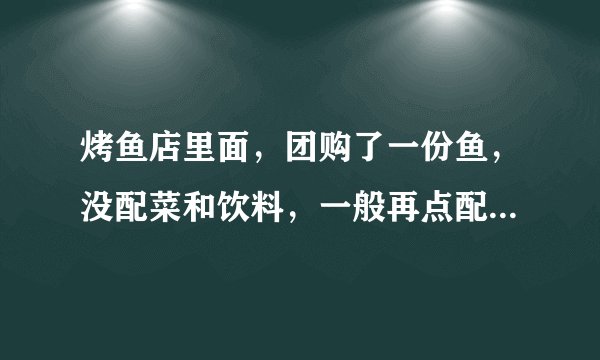 烤鱼店里面，团购了一份鱼，没配菜和饮料，一般再点配菜和饮料，是吃之前结账还是吃完后再结账啊？喷子别