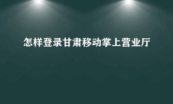 怎样登录甘肃移动掌上营业厅
