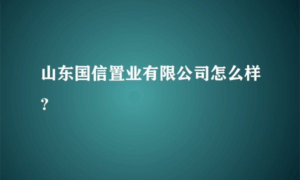 山东国信置业有限公司怎么样？