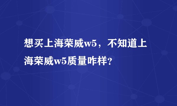 想买上海荣威w5，不知道上海荣威w5质量咋样？