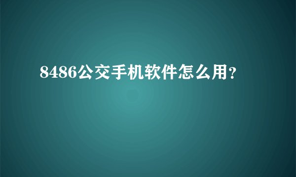 8486公交手机软件怎么用？