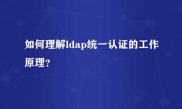 如何理解ldap统一认证的工作原理？