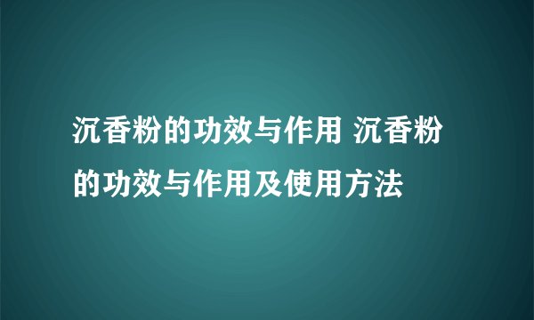 沉香粉的功效与作用 沉香粉的功效与作用及使用方法