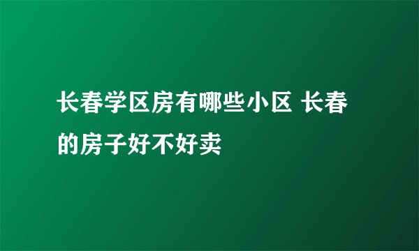 长春学区房有哪些小区 长春的房子好不好卖