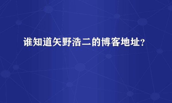 谁知道矢野浩二的博客地址？