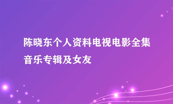 陈晓东个人资料电视电影全集音乐专辑及女友