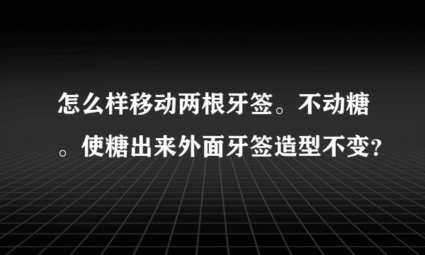 怎么样移动两根牙签。不动糖。使糖出来外面牙签造型不变？