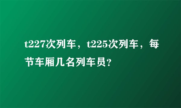 t227次列车，t225次列车，每节车厢几名列车员？