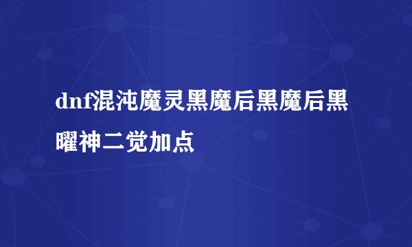 dnf混沌魔灵黑魔后黑魔后黑曜神二觉加点
