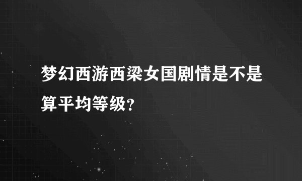 梦幻西游西梁女国剧情是不是算平均等级？