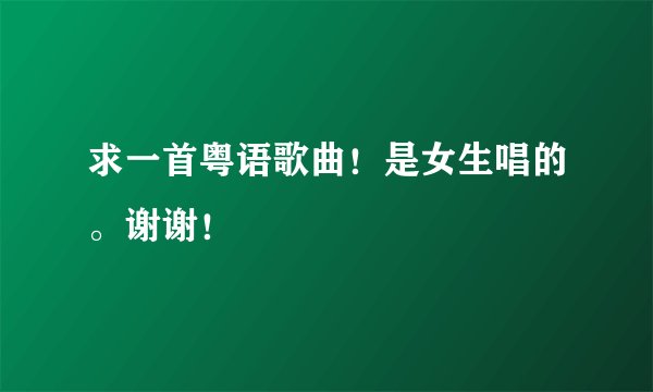 求一首粤语歌曲!是女生唱的。谢谢!