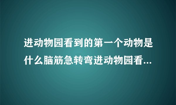 进动物园看到的第一个动物是什么脑筋急转弯进动物园看到的第一个动物是什么