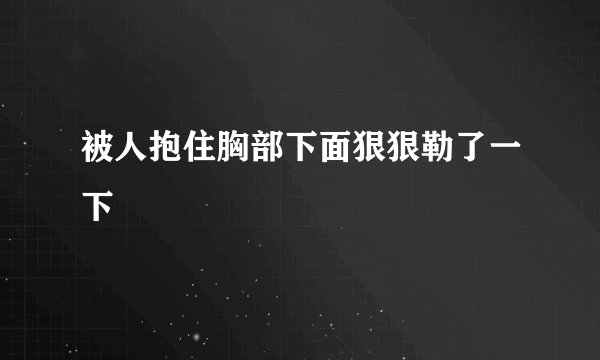 被人抱住胸部下面狠狠勒了一下