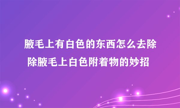 腋毛上有白色的东西怎么去除 除腋毛上白色附着物的妙招
