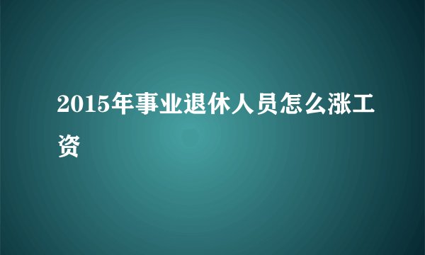 2015年事业退休人员怎么涨工资