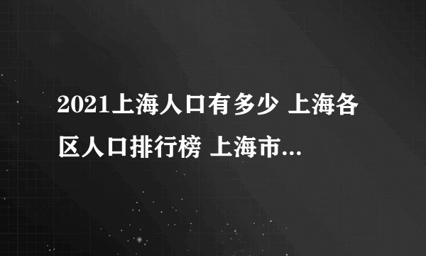 2021上海人口有多少 上海各区人口排行榜 上海市哪个区人口最多