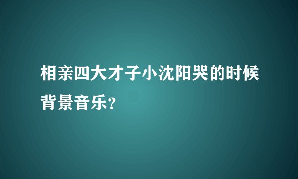 相亲四大才子小沈阳哭的时候背景音乐？