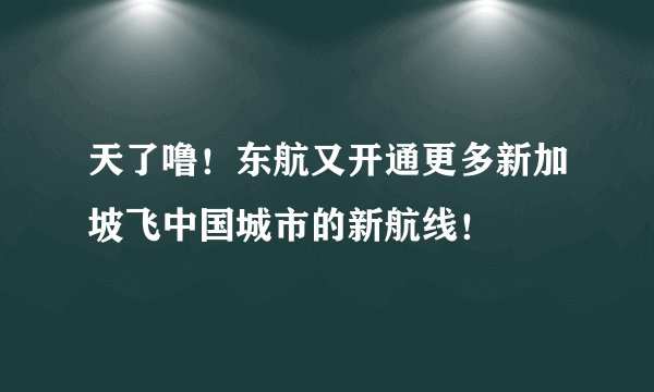 天了噜！东航又开通更多新加坡飞中国城市的新航线！