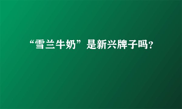 “雪兰牛奶”是新兴牌子吗？