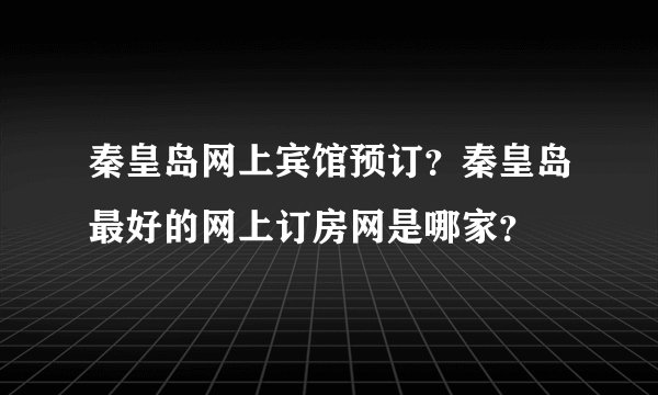 秦皇岛网上宾馆预订？秦皇岛最好的网上订房网是哪家？