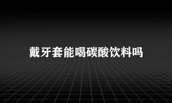 戴牙套能喝碳酸饮料吗