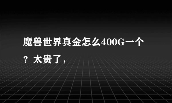 魔兽世界真金怎么400G一个?太贵了,