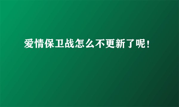 爱情保卫战怎么不更新了呢!