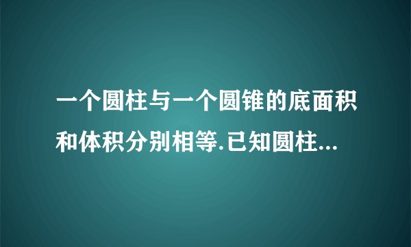 一个圆柱与一个圆锥的底面积和体积分别相等.已知圆柱的高是4dm