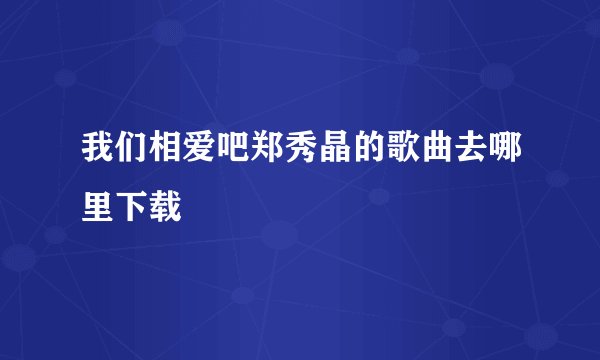 我们相爱吧郑秀晶的歌曲去哪里下载