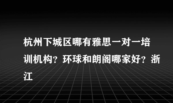 杭州下城区哪有雅思一对一培训机构？环球和朗阁哪家好？浙江