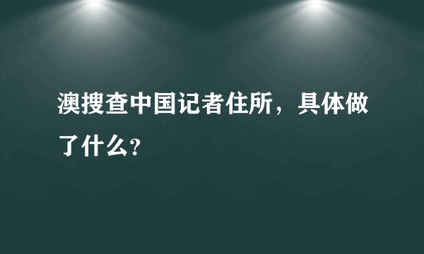 澳搜查中国记者住所，具体做了什么？