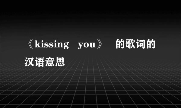 《kissing   you》   的歌词的汉语意思