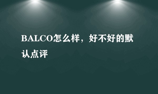 BALCO怎么样，好不好的默认点评