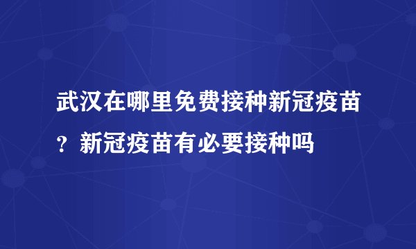 武汉在哪里免费接种新冠疫苗?新冠疫苗有必要接种吗
