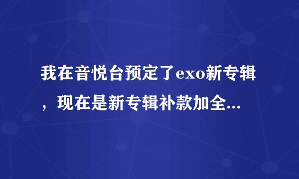 我在音悦台预定了exo新专辑，现在是新专辑补款加全款是什么意思。