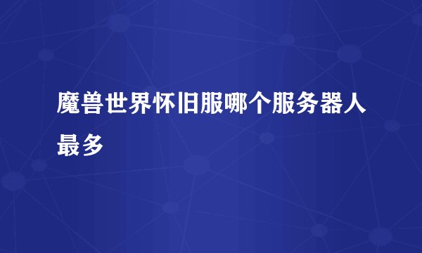 魔兽世界怀旧服哪个服务器人最多