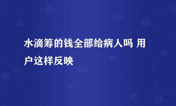 水滴筹的钱全部给病人吗 用户这样反映