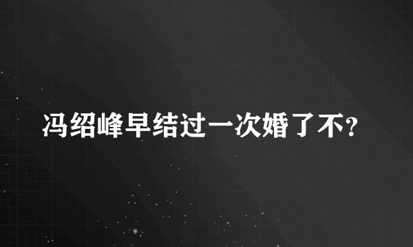 冯绍峰早结过一次婚了不？