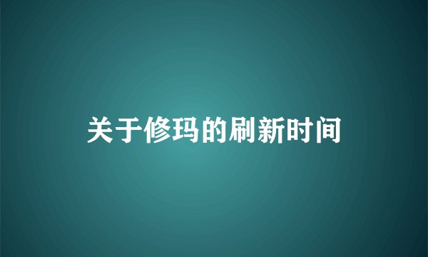 关于修玛的刷新时间
