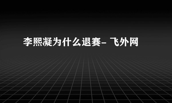 李熙凝为什么退赛- 飞外网