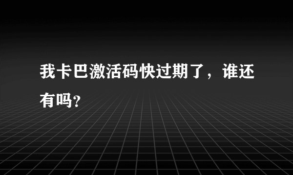 我卡巴激活码快过期了，谁还有吗？